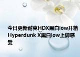 今日更新耐克HDX黑白low开箱 Hyperdunk X黑白low上脚感受