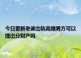 今日更新老婆出轨离婚男方可以提出分财产吗