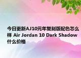 今日更新AJ10元年复刻版配色怎么样 Air Jordan 10 Dark Shadow什么价格