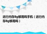 运行内存8g够用吗手机（运行内存8g够用吗）