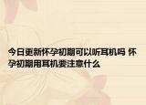 今日更新怀孕初期可以听耳机吗 怀孕初期用耳机要注意什么