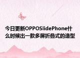 今日更新OPPOSlidePhone什么时候出一款多屏折叠式的造型