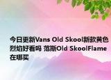 今日更新Vans Old Skool新款黄色烈焰好看吗 范斯Old SkoolFlame在哪买
