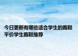 今日更新有哪些适合学生的跑鞋 平价学生跑鞋推荐