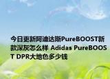 今日更新阿迪达斯PureBOOST新款深灰怎么样 Adidas PureBOOST DPR大地色多少钱