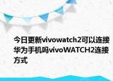 今日更新vivowatch2可以连接华为手机吗vivoWATCH2连接方式