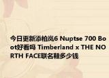 今日更新添柏岚6 Nuptse 700 Boot好看吗 Timberland x THE NORTH FACE联名鞋多少钱