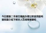 今日更新二手房交易能办理公积金贷款吗谁知道介绍下呗本人在线等谢谢哈