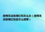 微博无法使用红包怎么办（微博无法使用红包是怎么回事）