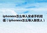 iphonexs怎么导入安卓手机短信（iphonexs怎么导入联系人）