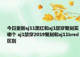 今日更新aj11黑红和aj1禁穿复刻买哪个 aj1禁穿2019复刻和aj11bred区别