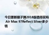 今日更新银子弹2018版值得买吗 Air Max 97Reflect Silver多少钱