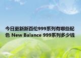 今日更新新百伦999系列有哪些配色 New Balance 999系列多少钱