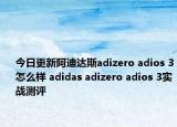 今日更新阿迪达斯adizero adios 3怎么样 adidas adizero adios 3实战测评
