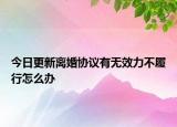 今日更新离婚协议有无效力不履行怎么办