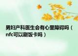 男妇产科医生会有心里障碍吗（nfc可以刷饭卡吗）