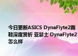 今日更新ASICS DynaFlyte2跑鞋深度赏析 亚瑟士 DynaFlyte2怎么样
