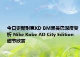 今日更新耐克KD BM黑曼巴深度赏析 Nike Kobe AD City Edition 细节欣赏