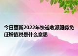 今日更新2022年快递收派服务免征增值税是什么意思