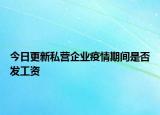 今日更新私营企业疫情期间是否发工资