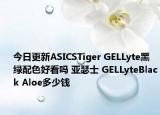 今日更新ASICSTiger GELLyte黑绿配色好看吗 亚瑟士 GELLyteBlack Aloe多少钱