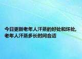 今日更新老年人汗蒸的好处和坏处,老年人汗蒸多长时间合适