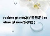 realme gt neo2t拍照测评（realme gt neo2多少钱）