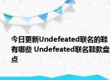今日更新Undefeated联名的鞋有哪些 Undefeated联名鞋款盘点