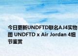 今日更新UNDFTD联名AJ4实物图 UNDFTD x Air Jordan 4细节鉴赏