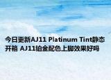今日更新AJ11 Platinum Tint静态开箱 AJ11铂金配色上脚效果好吗