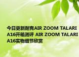 今日更新耐克AIR ZOOM TALARIA16开箱测评 AIR ZOOM TALARIA16实物细节欣赏