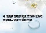 今日更新自愿实施紧急救助行为造成受助人损害的需担责吗