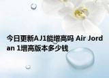 今日更新AJ1能增高吗 Air Jordan 1增高版本多少钱