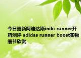 今日更新阿迪达斯iniki runner开箱测评 adidas runner boost实物细节欣赏