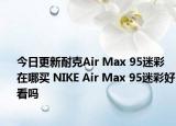 今日更新耐克Air Max 95迷彩在哪买 NIKE Air Max 95迷彩好看吗