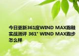 今日更新361度WIND MAX跑鞋实战测评 361° WIND MAX跑步怎么样