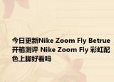 今日更新Nike Zoom Fly Betrue开箱测评 Nike Zoom Fly 彩虹配色上脚好看吗