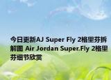 今日更新AJ Super Fly 2格里芬拆解图 Air Jordan Super.Fly 2格里芬细节欣赏