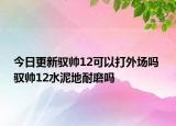 今日更新驭帅12可以打外场吗 驭帅12水泥地耐磨吗