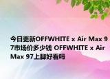 今日更新OFFWHITE x Air Max 97市场价多少钱 OFFWHITE x Air Max 97上脚好看吗