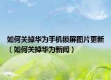 如何关掉华为手机锁屏图片更新（如何关掉华为新闻）