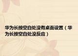 华为长按空白处没有桌面设置（华为长按空白处没反应）