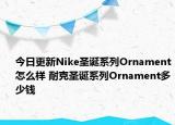 今日更新Nike圣诞系列Ornament怎么样 耐克圣诞系列Ornament多少钱