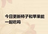 今日更新柿子和苹果能一起吃吗