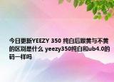 今日更新YEEZY 350 纯白后跟黄与不黄的区别是什么 yeezy350纯白和ub4.0的码一样吗
