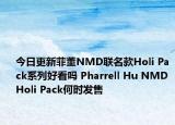 今日更新菲董NMD联名款Holi Pack系列好看吗 Pharrell Hu NMD Holi Pack何时发售