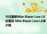 今日更新Nike Blazer Low LX在哪买 Nike Blazer Low LX多少钱