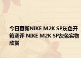 今日更新NIKE M2K SP灰色开箱测评 NIKE M2K SP灰色实物欣赏