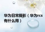 华为日常摄影（华为rcs有什么用）