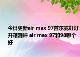今日更新air max 97首尔霓虹灯开箱测评 air max 97和98哪个好
